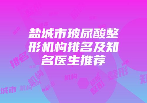 盐城市玻尿酸整形机构排名及知名医生推荐