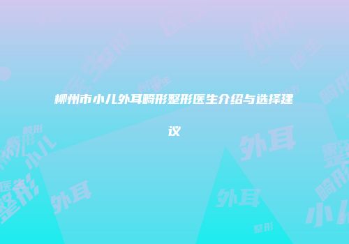 柳州市小儿外耳畸形整形医生介绍与选择建议
