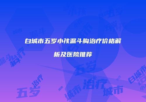 白城市五岁小孩漏斗胸治疗价格解析及医院推荐