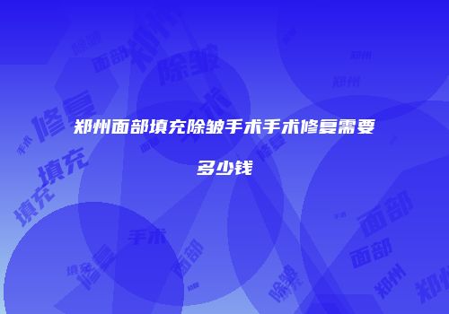 郑州面部填充除皱手术手术修复需要多少钱