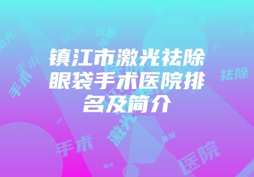 镇江市激光祛除眼袋手术医院排名及简介