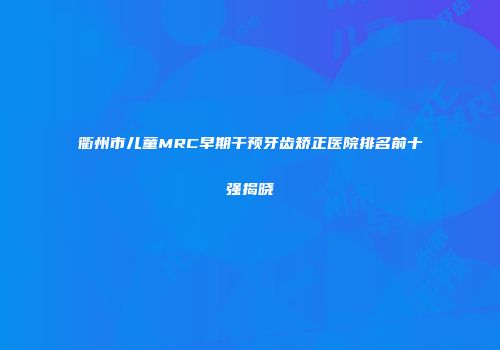 衢州市儿童MRC早期干预牙齿矫正医院排名前十强揭晓