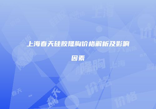 上海春天硅胶隆胸价格解析及影响因素