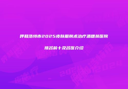 呼和浩特市2025皮肤磨削术治疗酒糟鼻医院排名前十及名医介绍