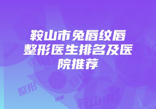 鞍山市兔唇纹唇整形医生排名及医院推荐