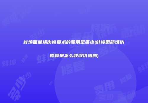 蚌埠面部烧伤修复术的费用是多少(蚌埠面部烧伤修复是怎么收取价格的)