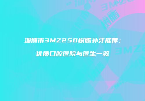 淄博市3MZ250树脂补牙推荐：优质口腔医院与医生一览
