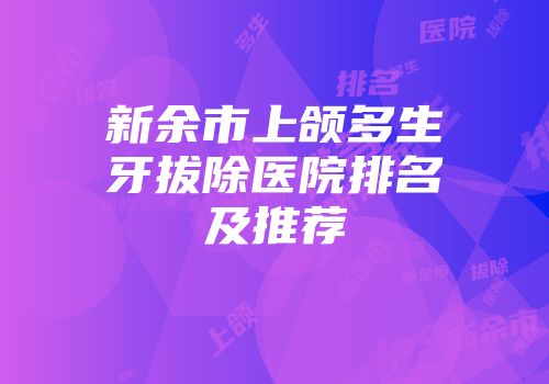 新余市上颌多生牙拔除医院排名及推荐