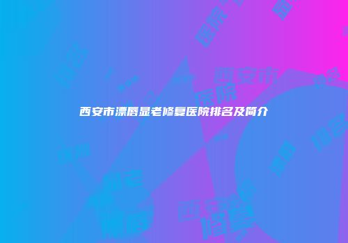 西安市漂唇显老修复医院排名及简介