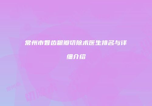 常州市智齿龈瓣切除术医生排名与详细介绍