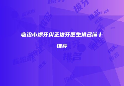 临沧市爆牙纠正拔牙医生排名前十推荐