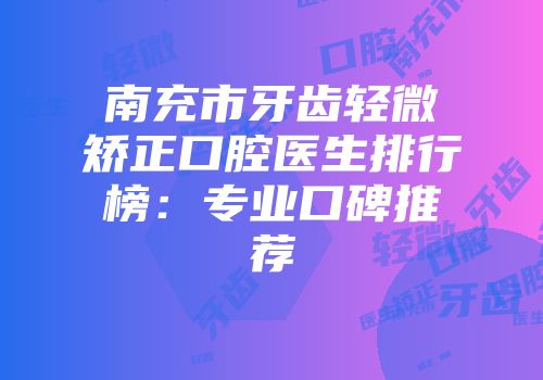 南充市牙齿轻微矫正口腔医生排行榜：专业口碑推荐