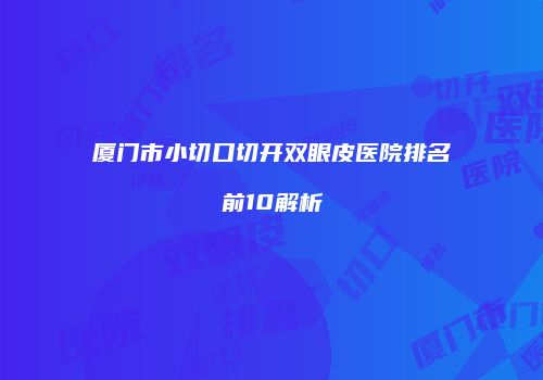 厦门市小切口切开双眼皮医院排名前10解析