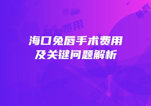 海口兔唇手术费用及关键问题解析