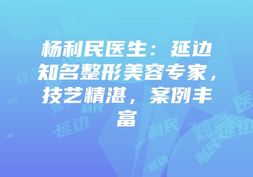 杨利民医生：延边知名整形美容专家，技艺精湛，案例丰富
