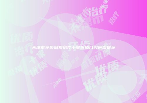 天津市牙齿磨损治疗十家优质口腔医院推荐