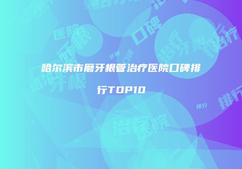 哈尔滨市磨牙根管治疗医院口碑排行TOP10
