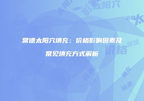 常德太阳穴填充：价格影响因素及常见填充方式解析