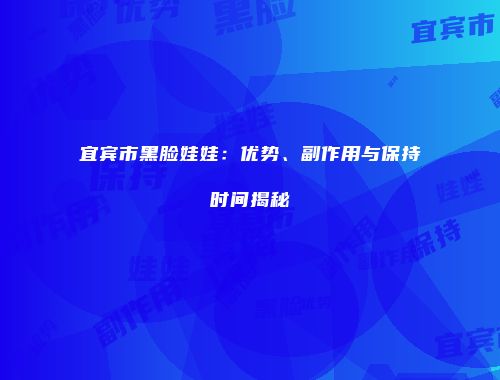 宜宾市黑脸娃娃：优势、副作用与保持时间揭秘