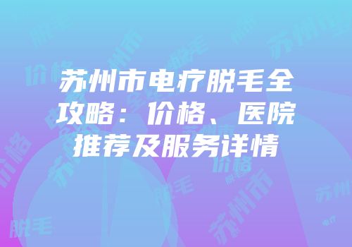 苏州市电疗脱毛全攻略：价格、医院推荐及服务详情
