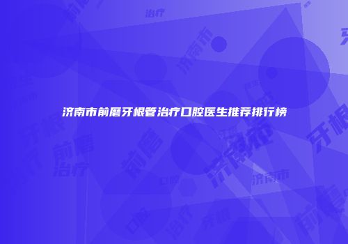济南市前磨牙根管治疗口腔医生推荐排行榜