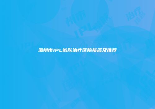 漳州市IPL嫩肤治疗医院排名及推荐