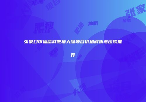 张家口市抽脂减肥瘦大腿项目价格解析与医院推荐