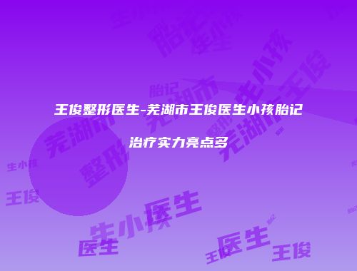 王俊整形医生-芜湖市王俊医生小孩胎记治疗实力亮点多