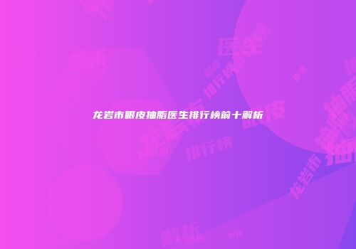 龙岩市眼皮抽脂医生排行榜前十解析