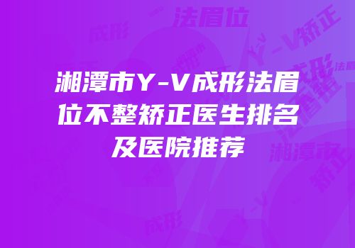 湘潭市Y-V成形法眉位不整矫正医生排名及医院推荐