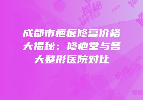 成都市疤痕修复价格大揭秘：修疤堂与各大整形医院对比