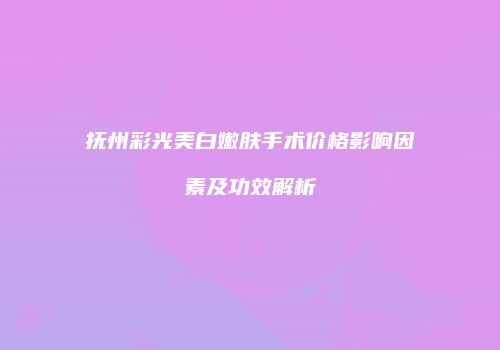 抚州彩光美白嫩肤手术价格影响因素及功效解析