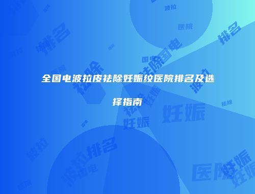 全国电波拉皮祛除妊娠纹医院排名及选择指南