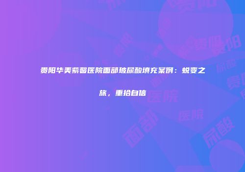 贵阳华美紫馨医院面部玻尿酸填充案例：蜕变之旅，重拾自信