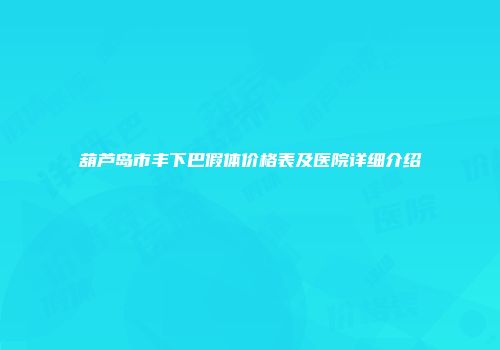 葫芦岛市丰下巴假体价格表及医院详细介绍