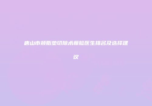唐山市颊脂垫切除术瘦脸医生排名及选择建议