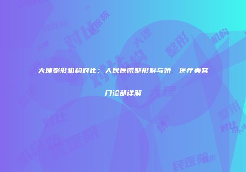 大理整形机构对比：人民医院整形科与娇姈媄医疗美容门诊部详解