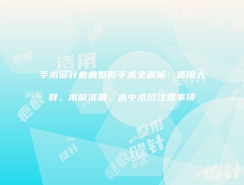 手术缝针疤痕整形手术全解析：适用人群、术前准备、术中术后注意事项