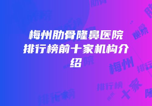 梅州肋骨隆鼻医院排行榜前十家机构介绍