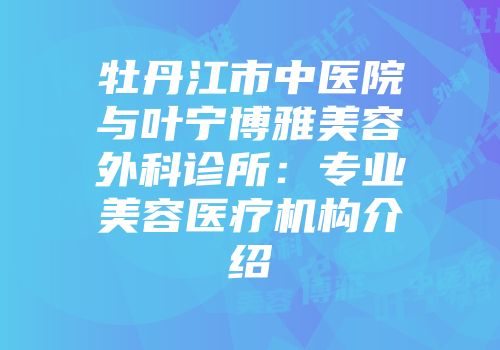 牡丹江市中医院与叶宁博雅美容外科诊所：专业美容医疗机构介绍