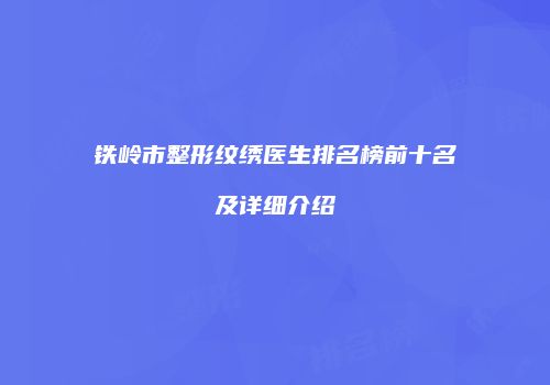 铁岭市整形纹绣医生排名榜前十名及详细介绍
