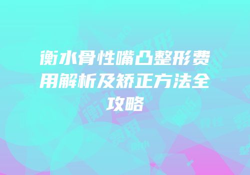 衡水骨性嘴凸整形费用解析及矫正方法全攻略