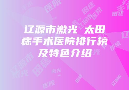 辽源市激光袪太田痣手术医院排行榜及特色介绍