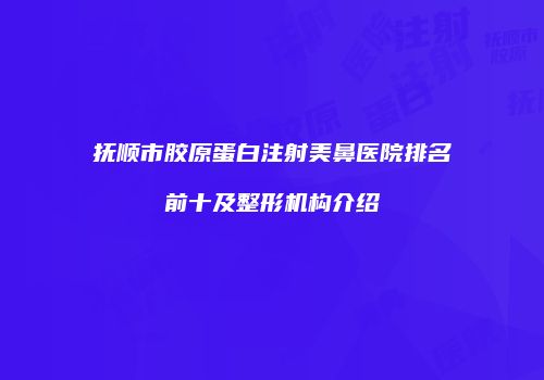 抚顺市胶原蛋白注射美鼻医院排名前十及整形机构介绍