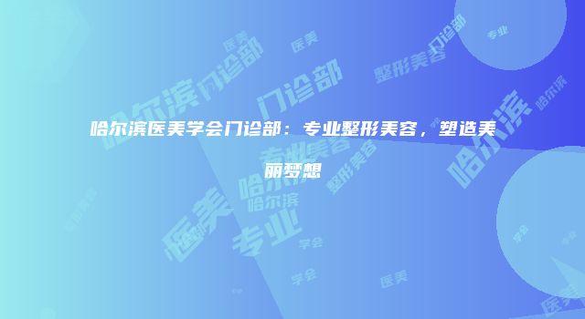 哈尔滨医美学会门诊部：专业整形美容，塑造美丽梦想