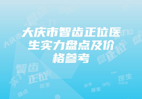 大庆市智齿正位医生实力盘点及价格参考