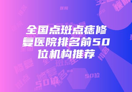 全国点斑点痣修复医院排名前50位机构推荐