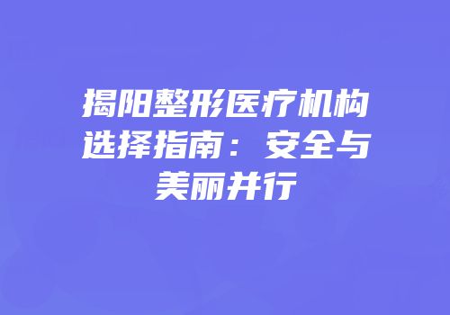 揭阳整形医疗机构选择指南：安全与美丽并行