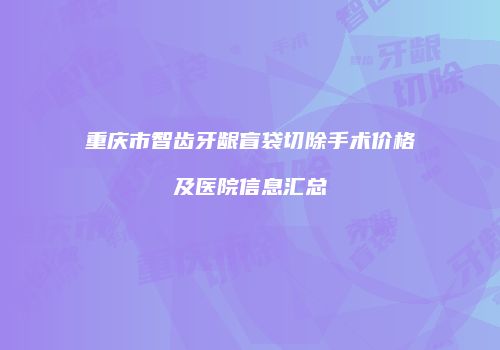 重庆市智齿牙龈盲袋切除手术价格及医院信息汇总