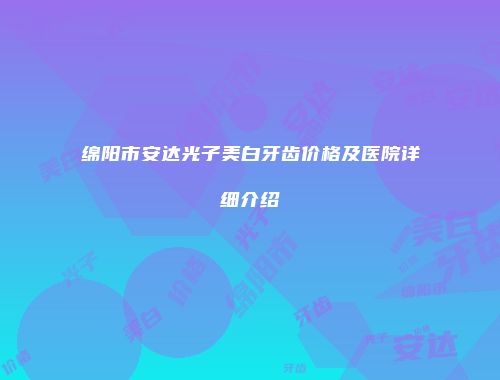 绵阳市安达光子美白牙齿价格及医院详细介绍